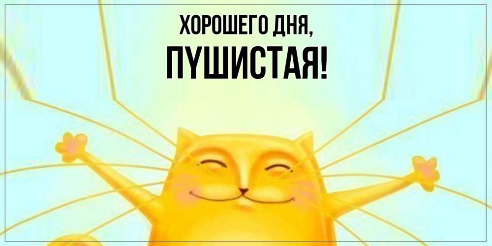 Открытка  для любимых и родных. пyшистая, Хорошего дня  