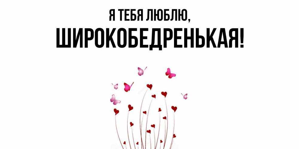 Открытка  для любимых и родных. широкобедренькая, Я тебя люблю  