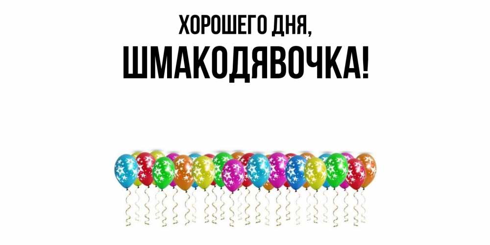 Открытка  для любимых и родных. шмакодявочка, Хорошего дня  