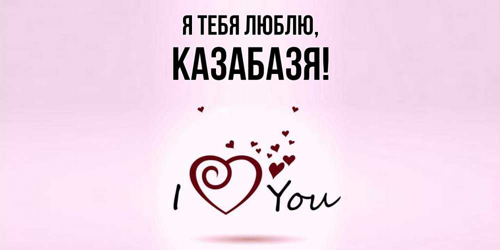 Открытка  для любимых и родных. казабазя, Я тебя люблю  