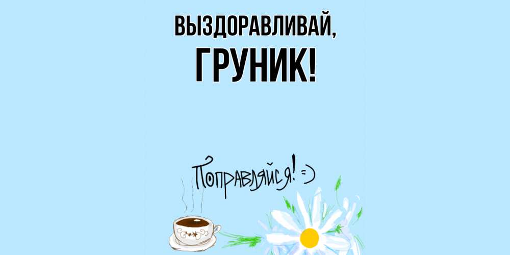 Открытка  для любимых и родных. груник, Выздоравливай  