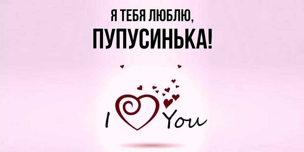 Открытка  для любимых и родных. пупусинька, Я тебя люблю  