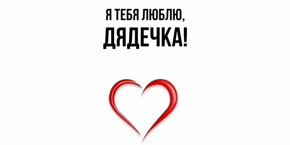 Открытка  для любимых и родных. дядечка, Я тебя люблю  