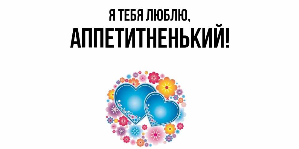 Открытка  для любимых и родных. аппетитненький, Я тебя люблю  