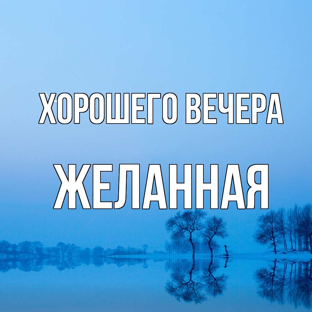 Открытка  для любимых и родных. желанная, Хорошего вечера  