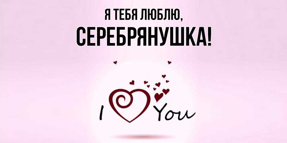 Открытка  для любимых и родных. серебрянушка, Я тебя люблю  