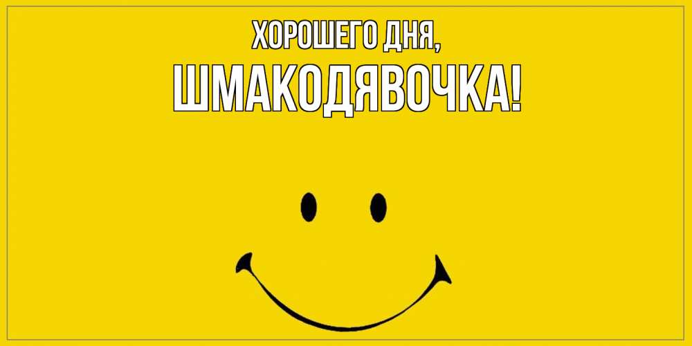 Открытка  для любимых и родных. шмакодявочка, Хорошего дня  