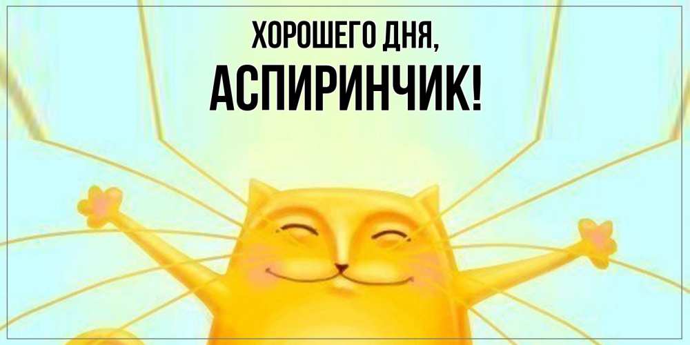 Открытка  для любимых и родных. аспиринчик, Хорошего дня  