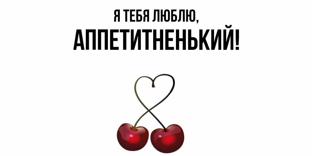 Открытка  для любимых и родных. аппетитненький, Я тебя люблю  