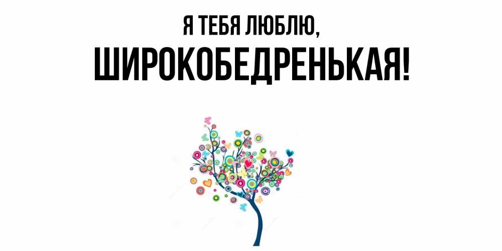 Открытка  для любимых и родных. широкобедренькая, Я тебя люблю  