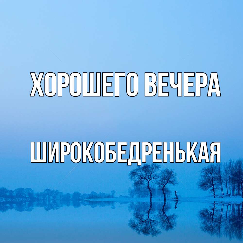 Открытка  для любимых и родных. широкобедренькая, Хорошего вечера  