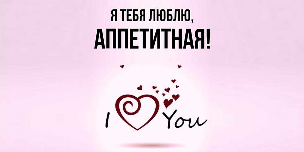 Открытка  для любимых и родных. аппетитная, Я тебя люблю  