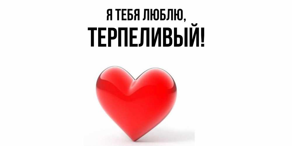 Открытка  для любимых и родных. терпеливый, Я тебя люблю  