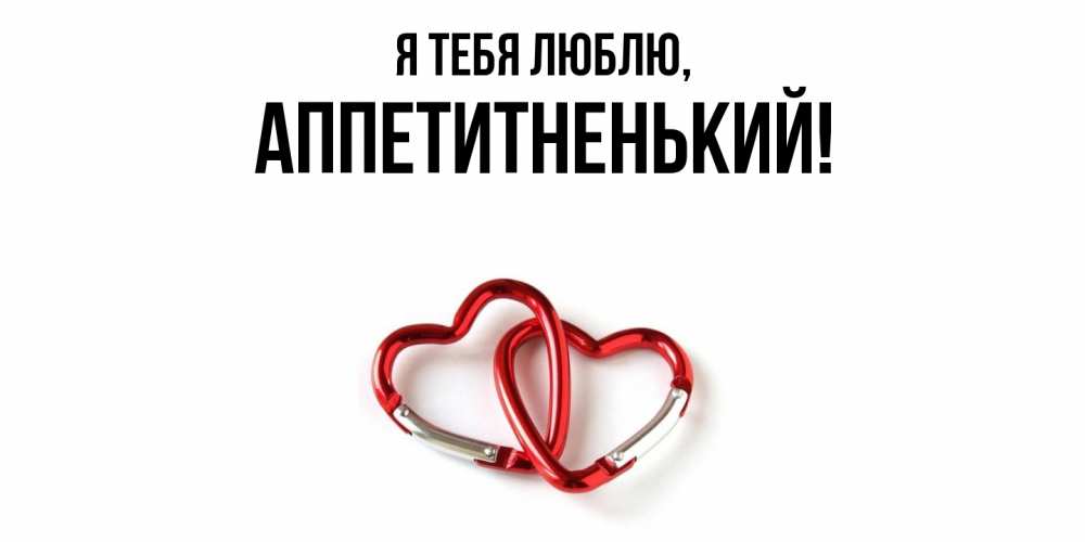 Открытка  для любимых и родных. аппетитненький, Я тебя люблю  
