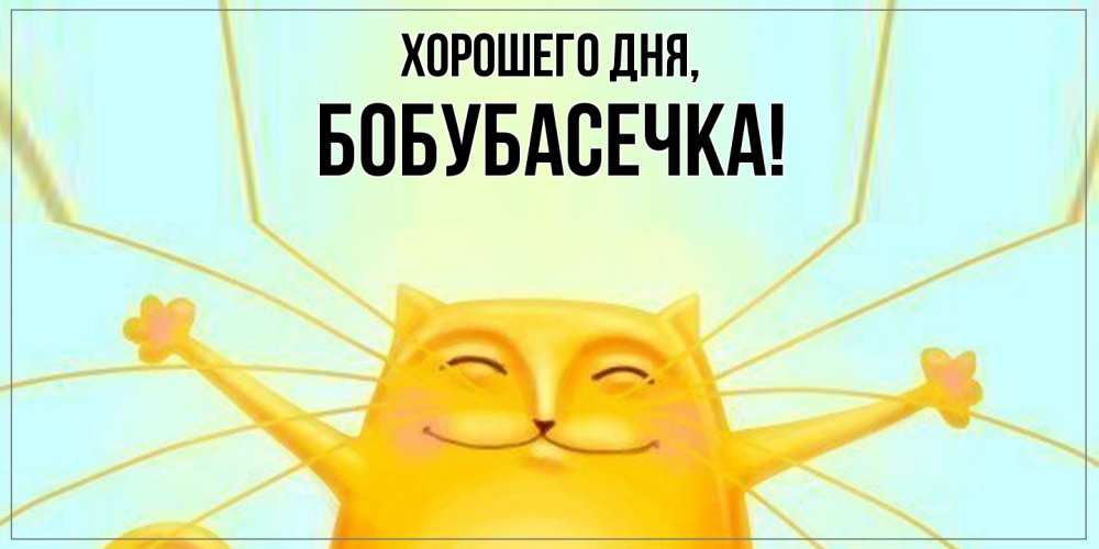 Открытка  для любимых и родных. бобубасечка, Хорошего дня  