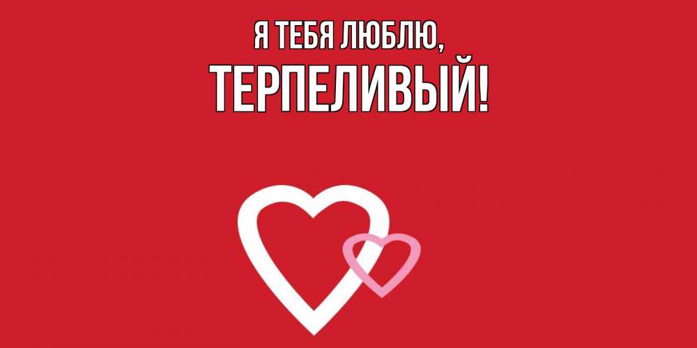 Открытка  для любимых и родных. терпеливый, Я тебя люблю  