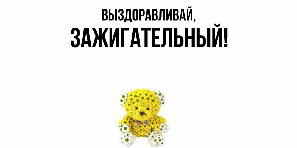 Открытка  для любимых и родных. зажигательный, Выздоравливай  