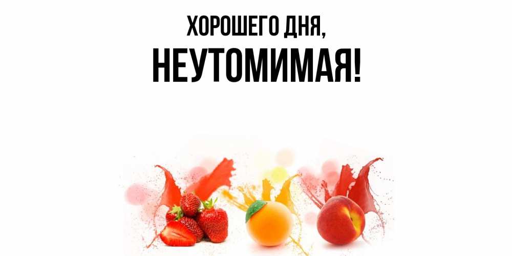 Открытка  для любимых и родных. неутомимая, Хорошего дня  