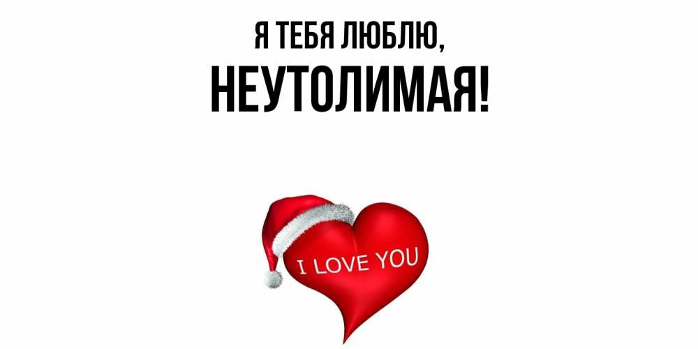 Открытка  для любимых и родных. неутолимая, Я тебя люблю  