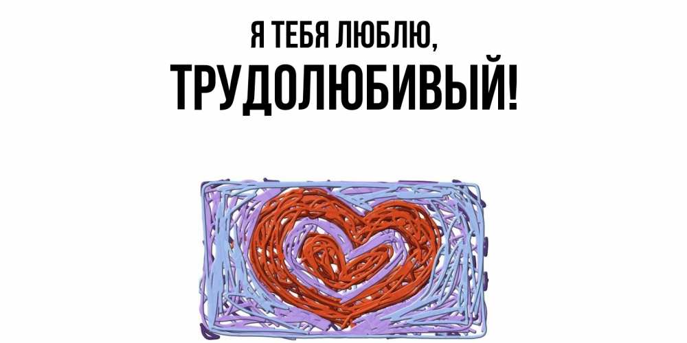 Открытка  для любимых и родных. трудолюбивый, Я тебя люблю  