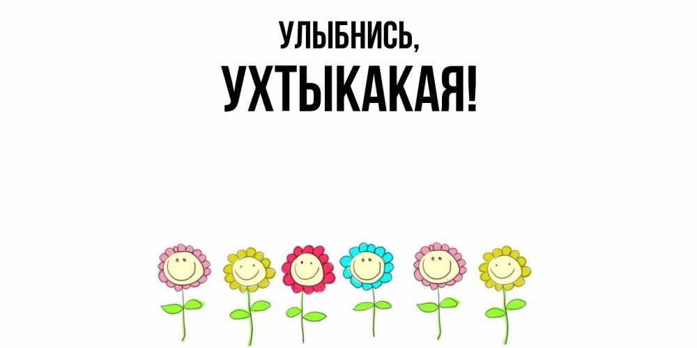 Открытка  для любимых и родных. ухтыкакая, Улыбнись  