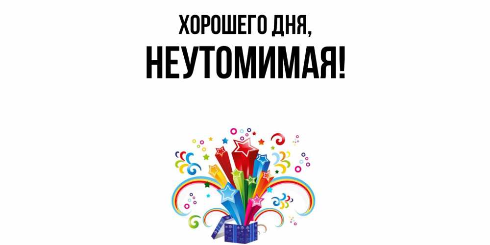 Открытка  для любимых и родных. неутомимая, Хорошего дня  