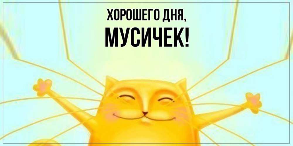 Открытка  для любимых и родных. мусичек, Хорошего дня  