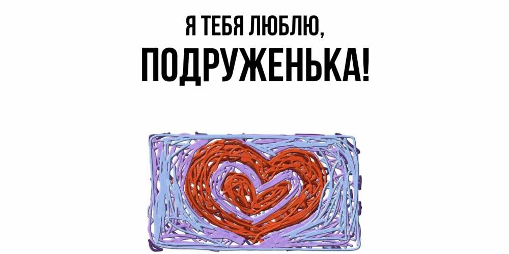 Открытка  для любимых и родных. подруженька, Я тебя люблю  