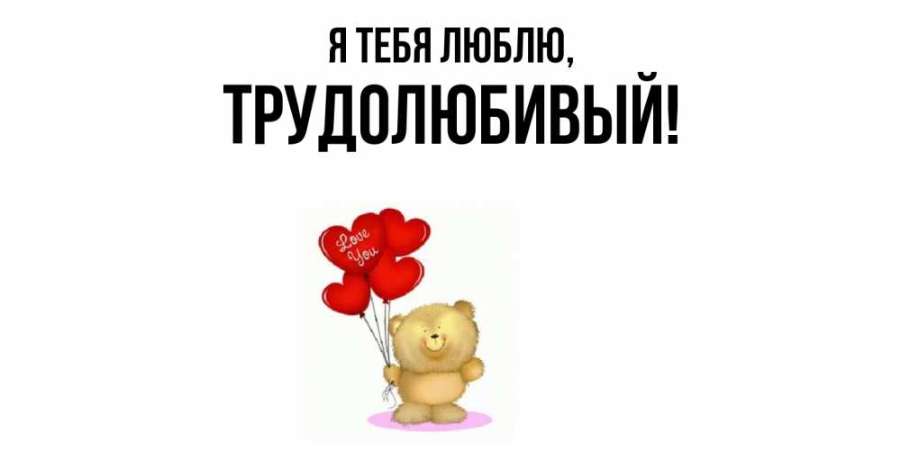 Открытка  для любимых и родных. трудолюбивый, Я тебя люблю  