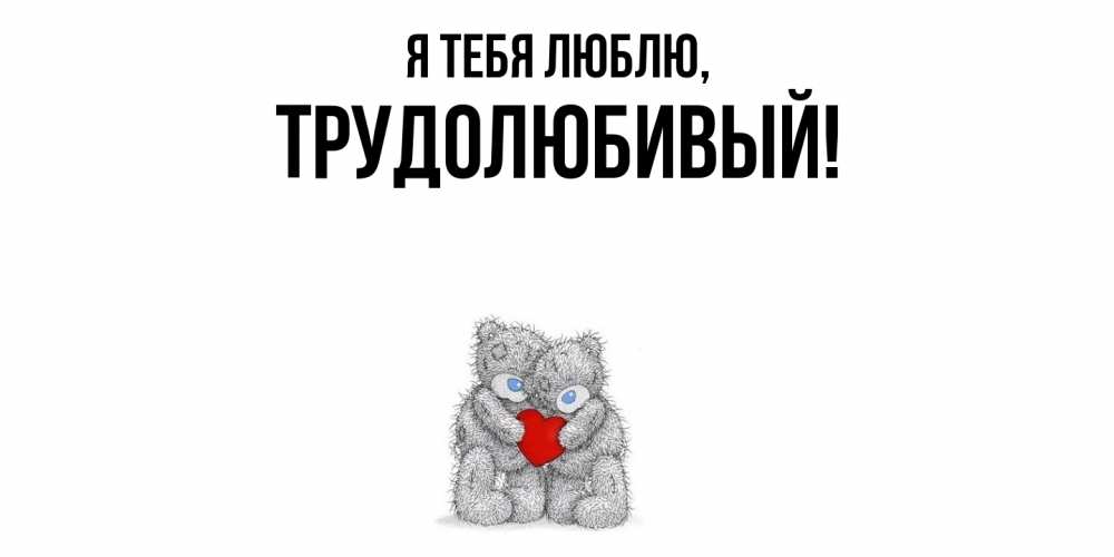 Открытка  для любимых и родных. трудолюбивый, Я тебя люблю  