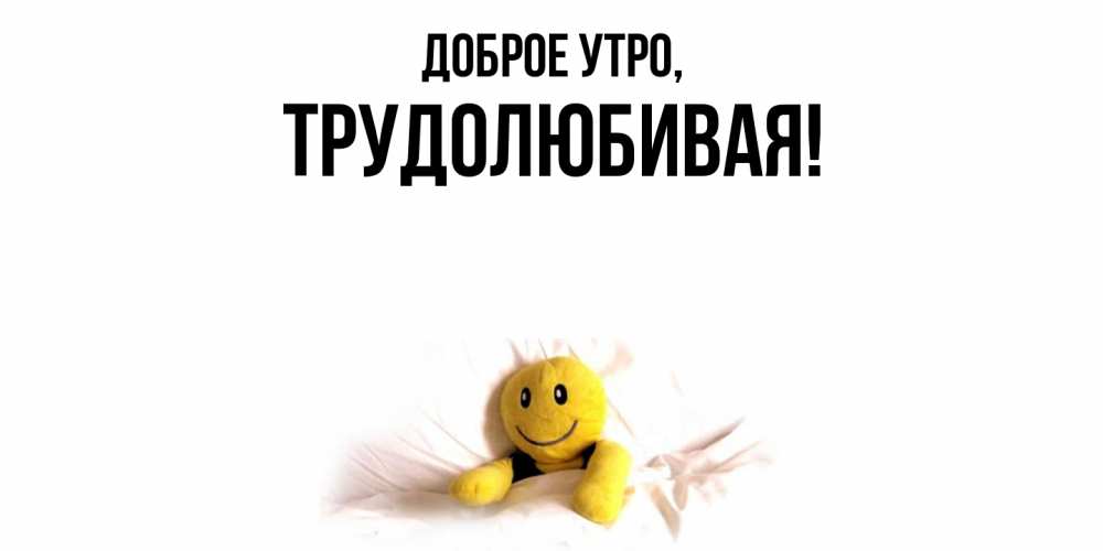 Открытка  для любимых и родных. тpудолюбивая, Доброе утро  