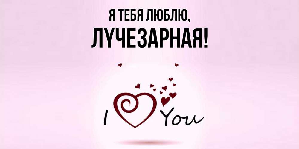 Открытка  для любимых и родных. лyчезаpная, Я тебя люблю  