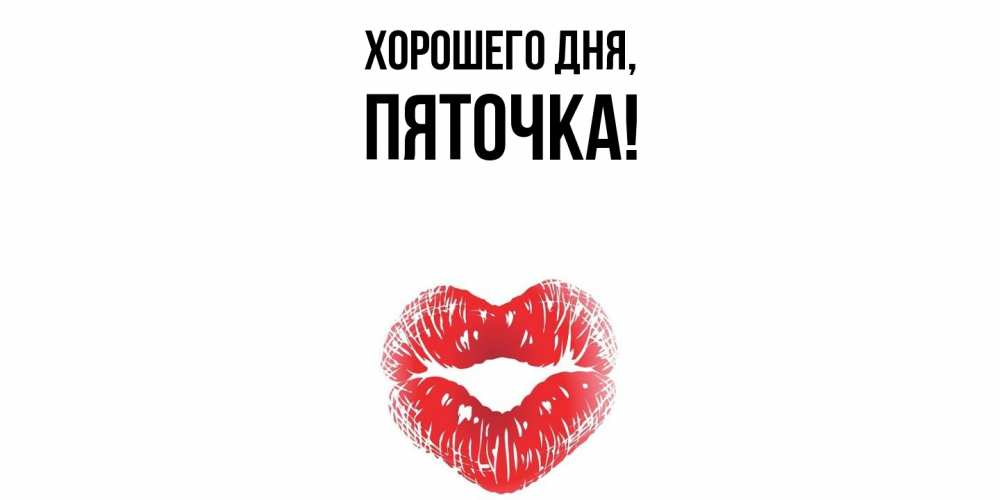 Открытка  для любимых и родных. пяточка, Хорошего дня  