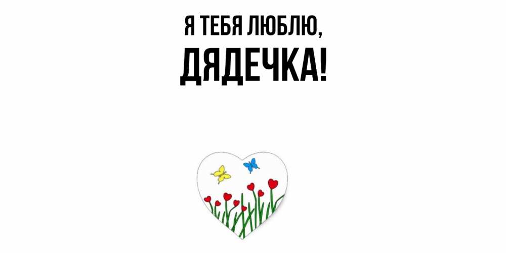 Открытка  для любимых и родных. дядечка, Я тебя люблю  