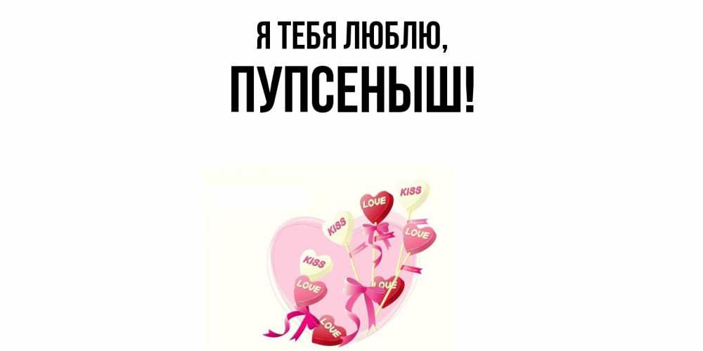 Открытка  для любимых и родных. пупсеныш, Я тебя люблю  