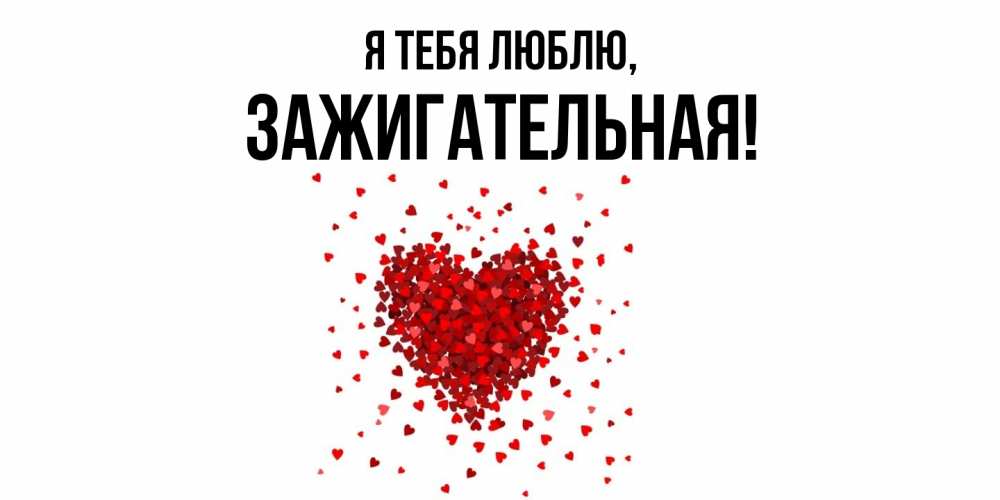 Открытка  для любимых и родных. зажигательная, Я тебя люблю  
