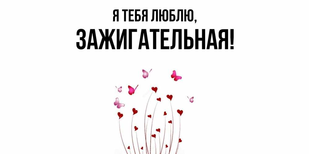 Открытка  для любимых и родных. зажигательная, Я тебя люблю  