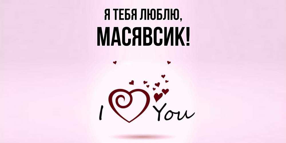 Открытка  для любимых и родных. масявсик, Я тебя люблю  