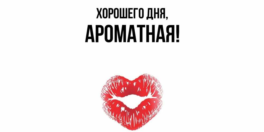 Открытка  для любимых и родных. ароматная, Хорошего дня  
