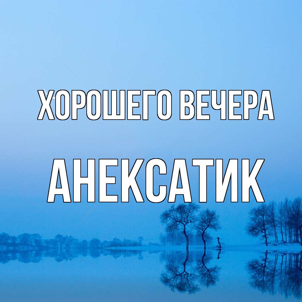 Открытка  для любимых и родных. анексатик, Хорошего вечера  