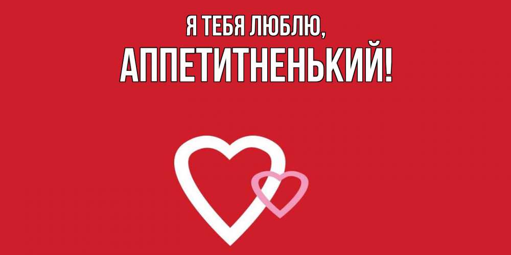 Открытка  для любимых и родных. аппетитненький, Я тебя люблю  