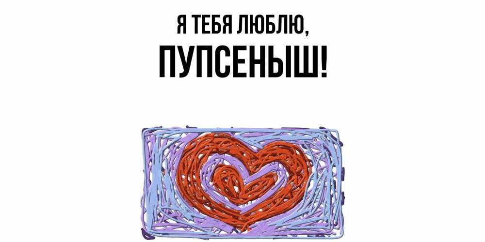Открытка  для любимых и родных. пупсеныш, Я тебя люблю  
