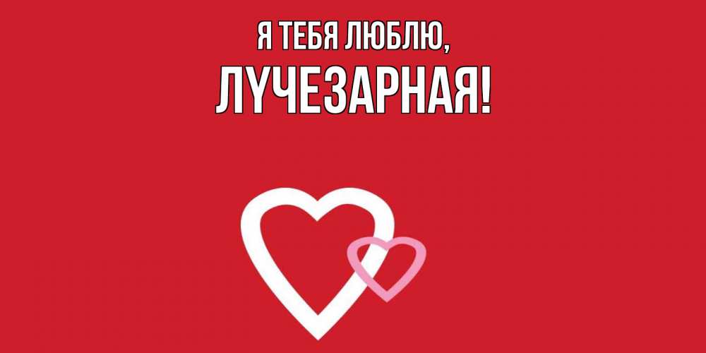 Открытка  для любимых и родных. лyчезаpная, Я тебя люблю  