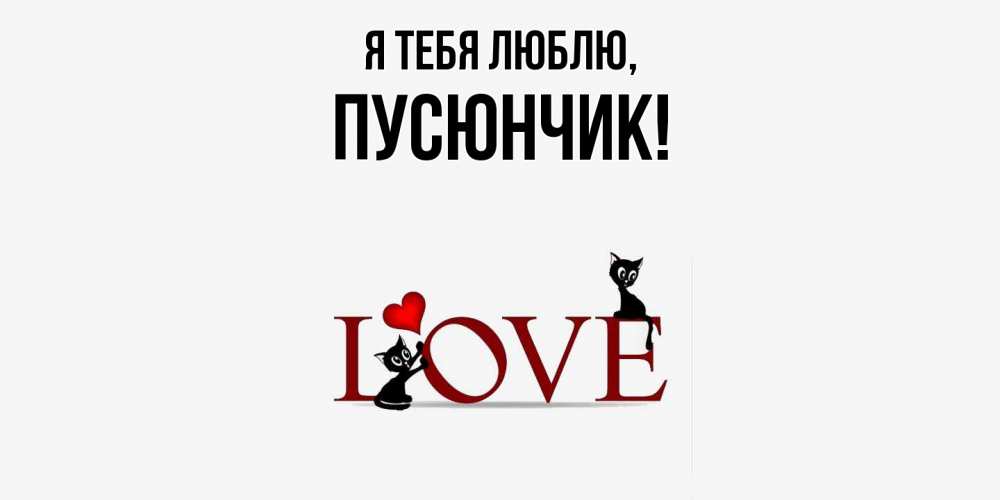 Открытка  для любимых и родных. пусюнчик, Я тебя люблю  