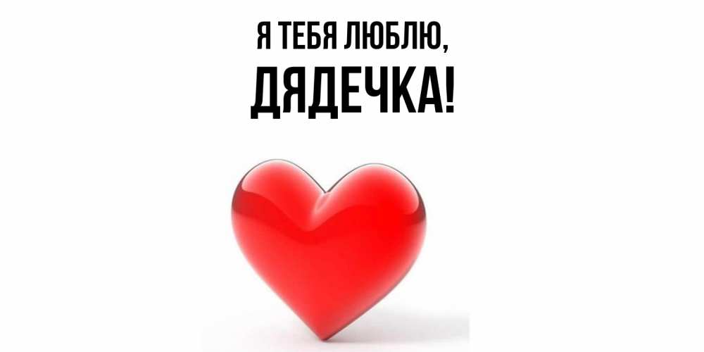 Открытка  для любимых и родных. дядечка, Я тебя люблю  