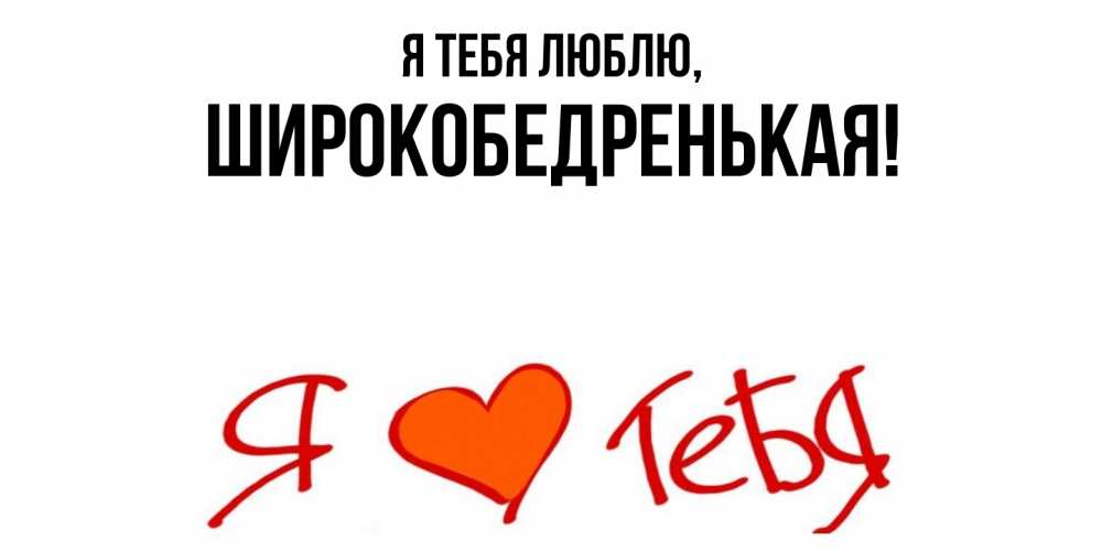 Открытка  для любимых и родных. широкобедренькая, Я тебя люблю  