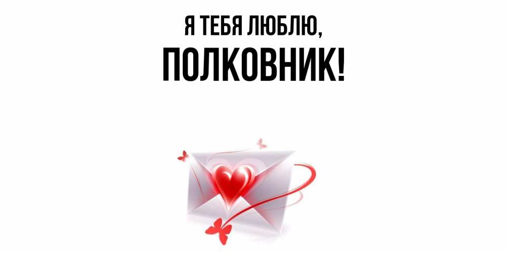 Открытка  для любимых и родных. полковник, Я тебя люблю  