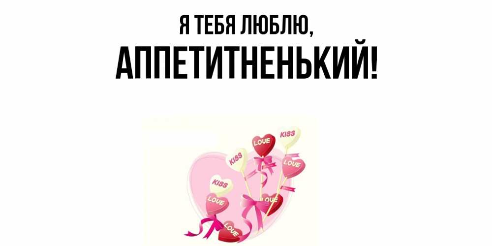 Открытка  для любимых и родных. аппетитненький, Я тебя люблю  