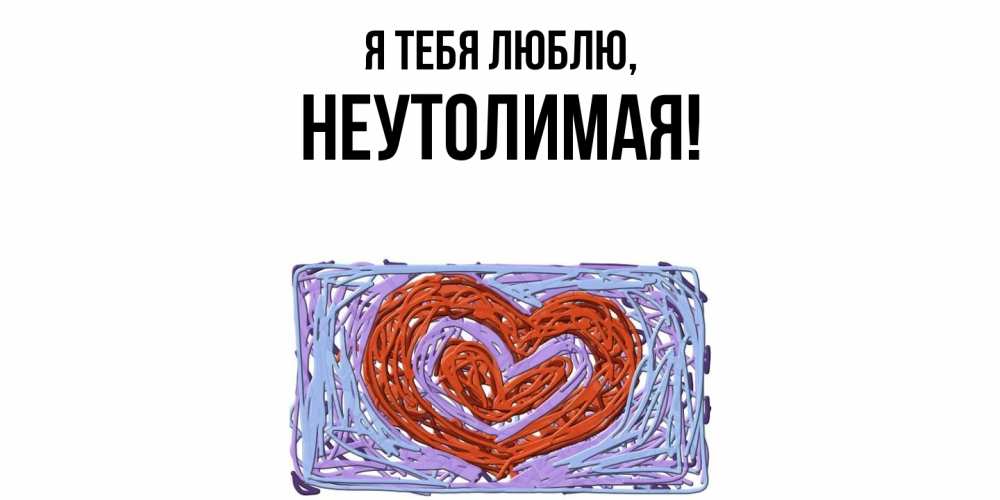 Открытка  для любимых и родных. неутолимая, Я тебя люблю  