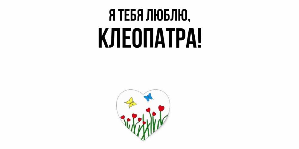 Открытка  для любимых и родных. клеопатра, Я тебя люблю  